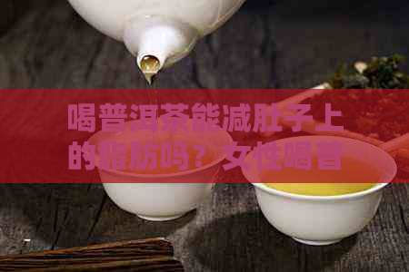 喝普洱茶能减肚子上的脂肪吗？女性喝普洱茶能减肥吗？