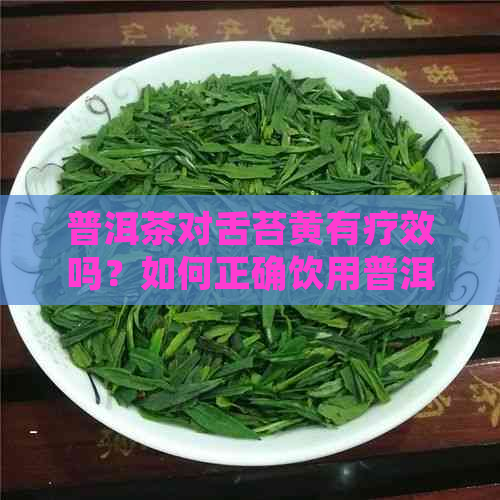 普洱茶对舌苔黄有疗效吗？如何正确饮用普洱茶以改善口腔健？