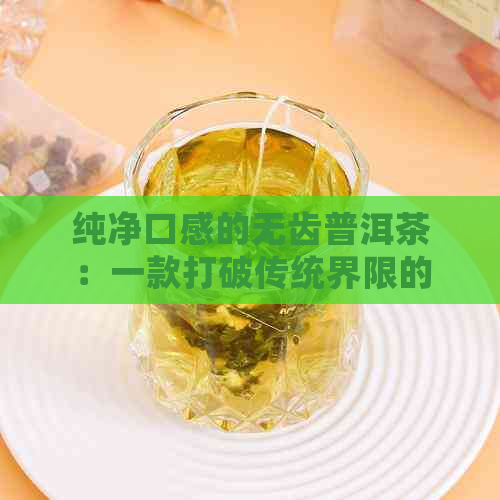 纯净口感的无齿普洱茶：一款打破传统界限的新茶品