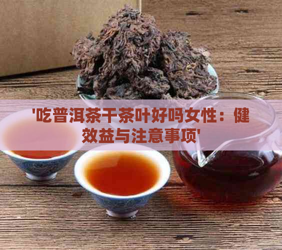 '吃普洱茶干茶叶好吗女性：健效益与注意事项'