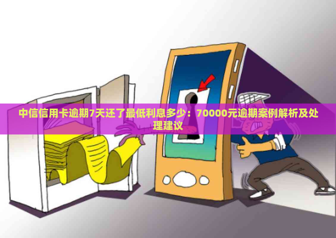 中信信用卡逾期7天还了更低利息多少：70000元逾期案例解析及处理建议