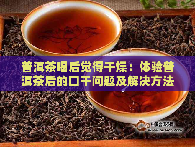 普洱茶喝后觉得干燥：体验普洱茶后的口干问题及解决方法