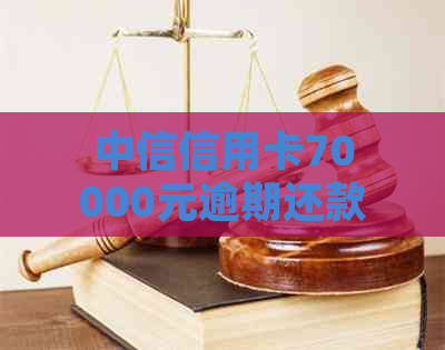 中信信用卡70000元逾期还款困扰解决方案