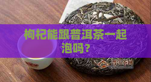 枸杞能跟普洱茶一起泡吗？