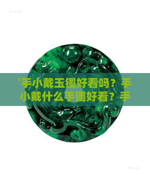 '手小戴玉镯好看吗？手小戴什么手镯好看？手小戴手链好看吗？'