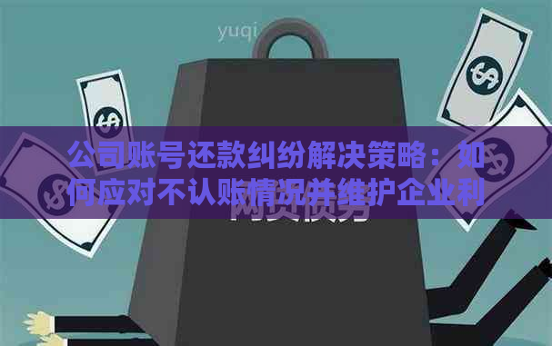 公司账号还款纠纷解决策略：如何应对不认账情况并维护企业利益？