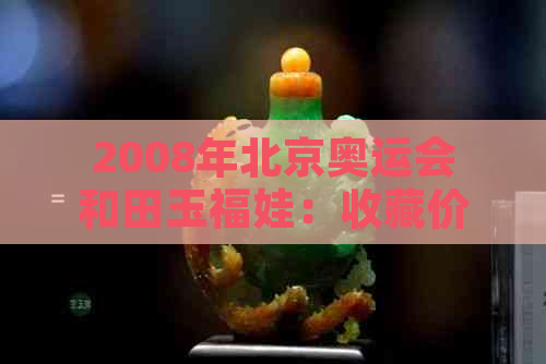 2008年北京奥运会和田玉福娃：收藏价值与文化意义的深度剖析