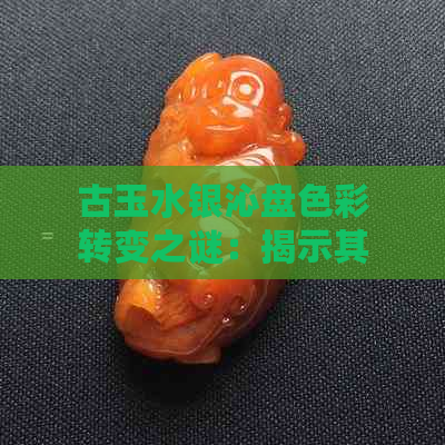 古玉水银沁盘色彩转变之谜：揭示其背后的历史与文化