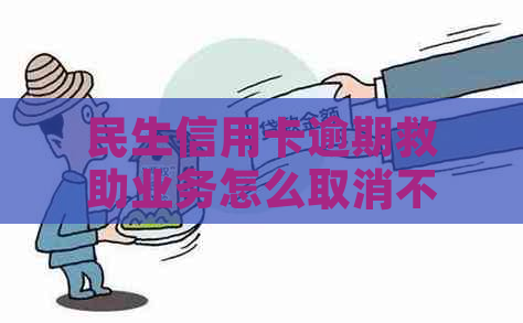 民生信用卡逾期救助业务怎么取消不了？