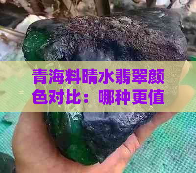 青海料晴水翡翠颜色对比：哪种更值得收藏？