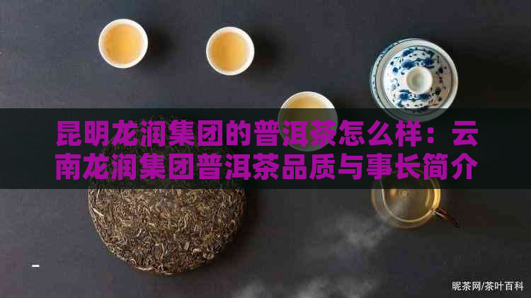 昆明龙润集团的普洱茶怎么样：云南龙润集团普洱茶品质与事长简介