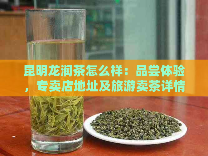 昆明龙润茶怎么样：品尝体验，专卖店地址及旅游卖茶详情