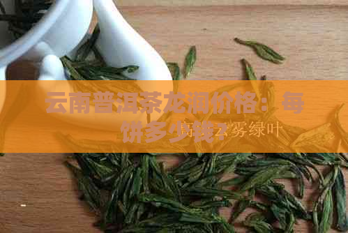 云南普洱茶龙润价格：每饼多少钱？