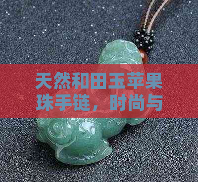 天然和田玉苹果珠手链，时尚与品质的完美结合