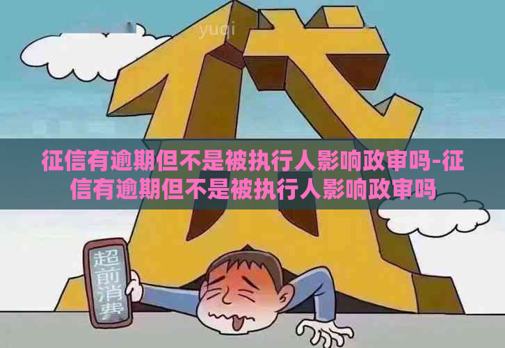 有逾期但不是被执行人影响政审吗-有逾期但不是被执行人影响政审吗