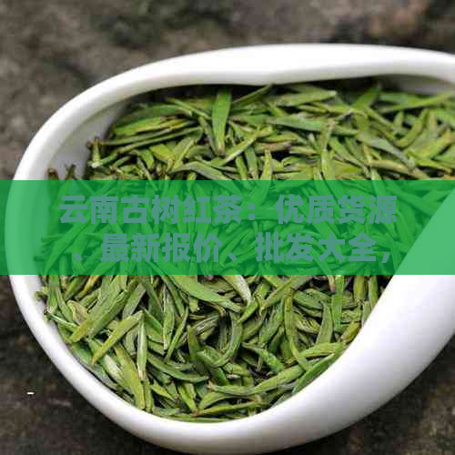 云南古树红茶：优质货源、最新报价、批发大全，探索红茶价格的奥秘