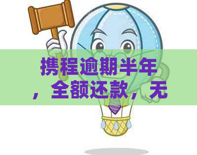 携程逾期半年，全额还款，无资金应对，求解决办法。