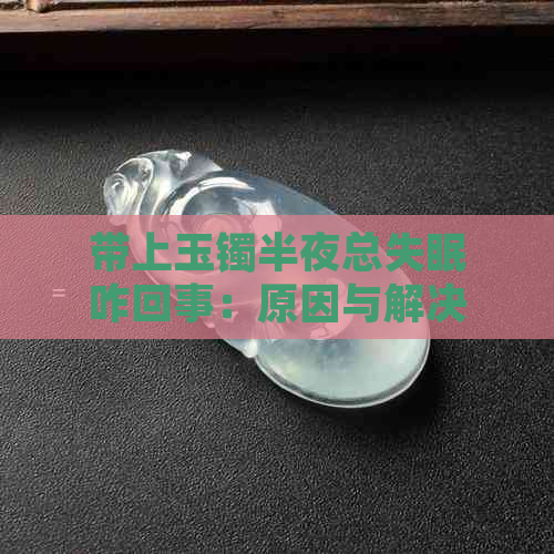 带上玉镯半夜总失眠咋回事：原因与解决方法