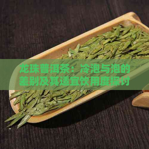 龙珠普洱茶：冷泡与泡的差别及其适宜饮用度探讨