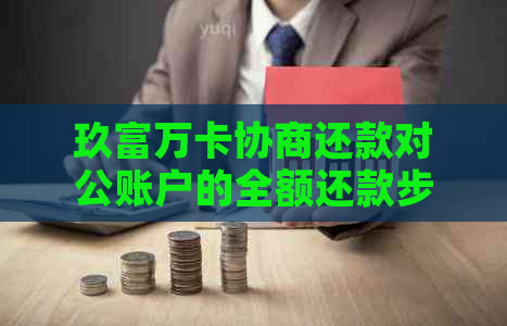 玖富万卡协商还款对公账户的全额还款步骤及注意事项，如何完成？