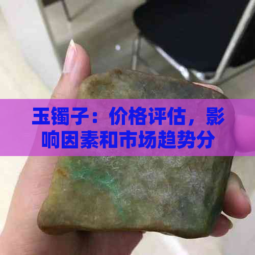 玉镯子：价格评估，影响因素和市场趋势分析