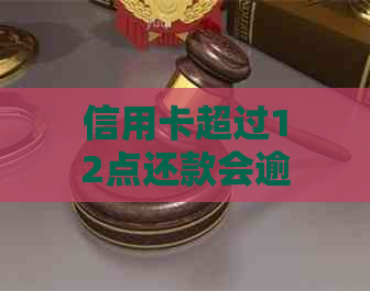 信用卡超过12点还款会逾期多久，上吗？