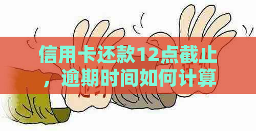 信用卡还款12点截止，逾期时间如何计算？还清欠款后何时才会消除逾期记录？