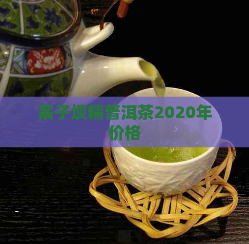 寨子坝糯普洱茶2020年价格