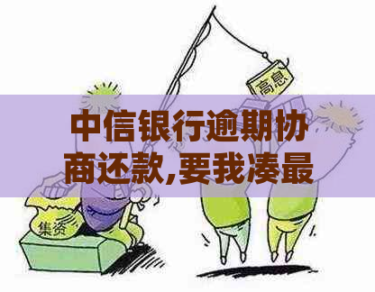 中信银行逾期协商还款,要我凑更低还款,我也还不上-中信银行要求协商还款