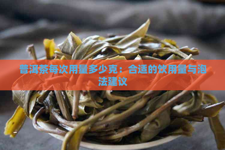 普洱茶每次用量多少克：合适的饮用量与泡法建议