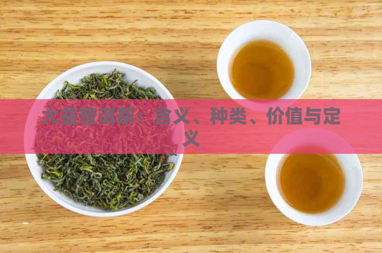 大益普洱茶：含义、种类、价值与定义