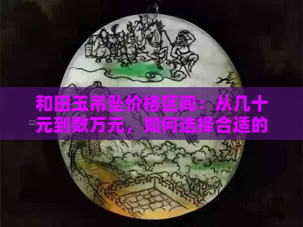 和田玉吊坠价格区间：从几十元到数万元，如何选择合适的？