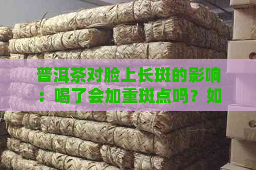 普洱茶对脸上长斑的影响：喝了会加重斑点吗？如何正确饮用以减轻斑痕？