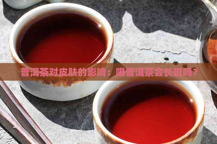 普洱茶对皮肤的影响：喝普洱茶会长斑吗？