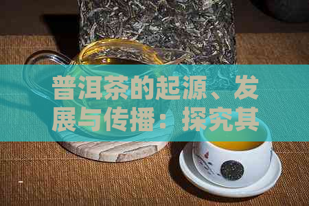 普洱茶的起源、发展与传播：探究其在各个朝代中的历沿革