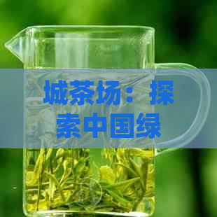 城茶场：探索中国绿茶的魅力与传承