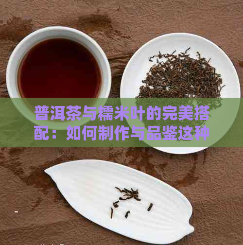 普洱茶与糯米叶的完美搭配：如何制作与品鉴这种独特茶叶组合