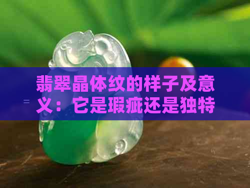 翡翠晶体纹的样子及意义：它是瑕疵还是独特的结构？与石纹有何区别？