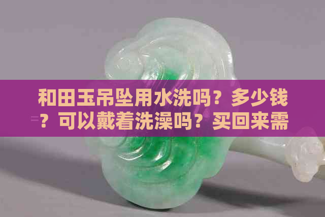 和田玉吊坠用水洗吗？多少钱？可以戴着洗澡吗？买回来需要洗吗？