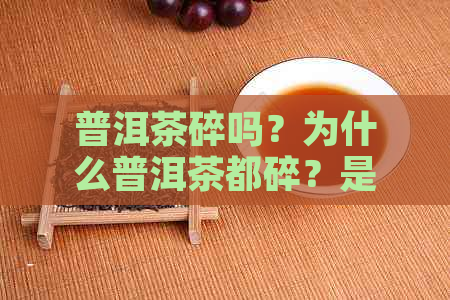 普洱茶碎吗？为什么普洱茶都碎？是真的吗？普洱茶叶是碎的吗？