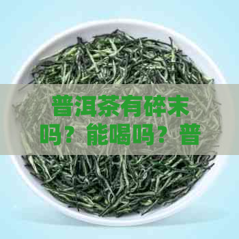 普洱茶有碎末吗？能喝吗？普洱茶全是碎末吗？