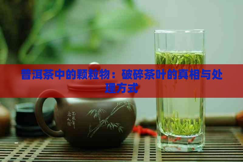 普洱茶中的颗粒物：破碎茶叶的真相与处理方式