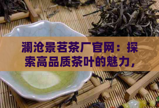 澜沧景茗茶厂官网：探索高品质茶叶的魅力，品尝正宗澜沧江大叶种普洱茶