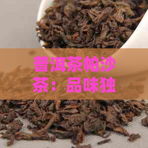 普洱茶帕沙茶：品味独特的醇厚与细腻，感受其越的工艺和风味特点