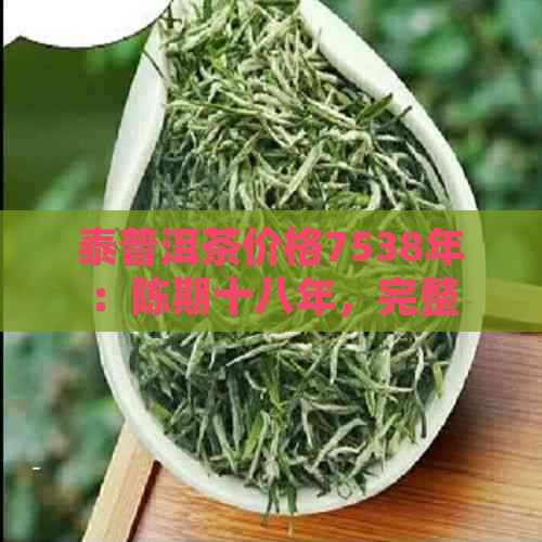 泰普洱茶价格7538年：陈期十八年，完整价格表及相关信息