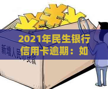 2021年民生银行信用卡逾期：如何避免起诉、解决逾期问题及影响？