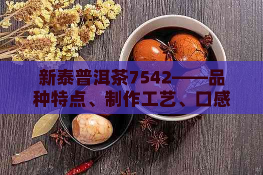 新泰普洱茶7542——品种特点、制作工艺、口感评价及适用场景全方位解析