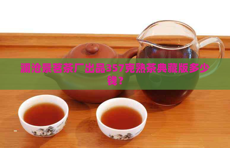 澜沧景茗茶厂出品357克熟茶典藏版多少钱？