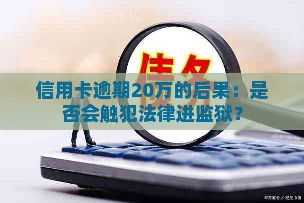 信用卡逾期20万的后果：是否会触犯法律进监狱？