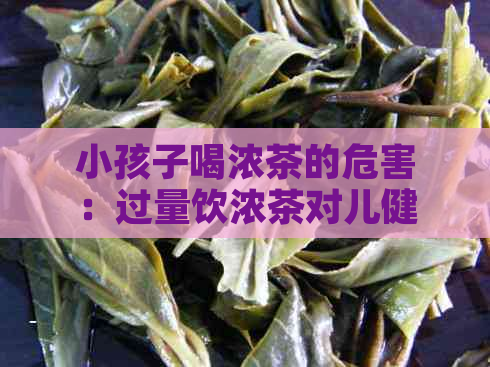 小孩子喝浓茶的危害：过量饮浓茶对儿健的影响及风险。